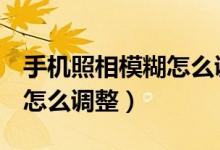 手機(jī)照相模糊怎么調(diào)整oppo（手機(jī)照相模糊怎么調(diào)整）