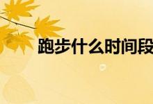 跑步什么時(shí)間段最好（你選對了嗎）