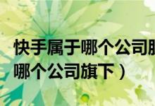 快手屬于哪個(gè)公司股票代碼是多少（快手屬于哪個(gè)公司旗下）