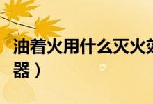 油著火用什么滅火效果好（油著火用什么滅火器）