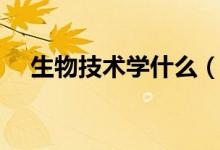 生物技術(shù)學(xué)什么（主要學(xué)習(xí)內(nèi)容有哪些）
