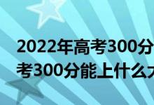 2022年高考300分能上什么大學(2022年高考300分能上什么大學)