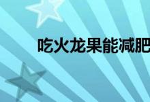 吃火龍果能減肥嗎（大家喜歡吃嗎）