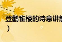 登鸛雀樓的詩意講解二年級（登鸛雀樓的詩意）
