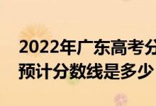 2022年廣東高考分?jǐn)?shù)線預(yù)測（物理類歷史類預(yù)計(jì)分?jǐn)?shù)線是多少）