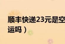 順豐快遞23元是空運嗎（順豐快遞23元是空運嗎）