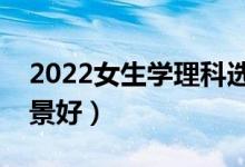 2022女生學(xué)理科選什么專業(yè)好（哪些專業(yè)前景好）