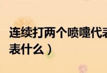 連續(xù)打兩個(gè)噴嚏代表什么（連續(xù)打兩個(gè)噴嚏代表什么）