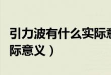 引力波有什么實(shí)際意義視頻（引力波有什么實(shí)際意義）