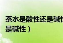 茶水是酸性還是堿性能澆花嗎（茶水是酸性還是堿性）