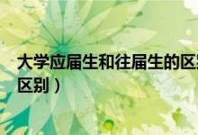 大學應(yīng)屆生和往屆生的區(qū)別是什么（大學應(yīng)屆生和往屆生的區(qū)別）
