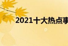 2021十大熱點(diǎn)事件（網(wǎng)絡(luò)熱門(mén)話(huà)題）