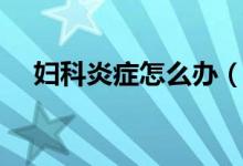 婦科炎癥怎么辦（必須做好這幾點(diǎn)工作）