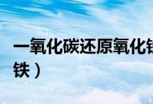 一氧化碳還原氧化鐵實驗（一氧化碳還原氧化鐵）