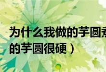 為什么我做的芋圓煮出來是糊的（為什么我做的芋圓很硬）