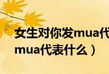 女生對(duì)你發(fā)mua代表什么意思（女生對(duì)你發(fā)mua代表什么）