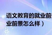 語文教育的就業(yè)前景（2022語文教育專業(yè)就業(yè)前景怎么樣）