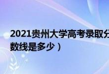 2021貴州大學高考錄取分數(shù)線（2021貴州大學各省錄取分數(shù)線是多少）