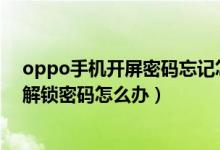 oppo手機(jī)開屏密碼忘記怎樣打開（OPPO手機(jī)忘記開屏的解鎖密碼怎么辦）