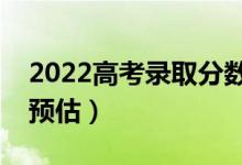 2022高考錄取分?jǐn)?shù)線(xiàn)預(yù)測(cè)（部分省份分?jǐn)?shù)線(xiàn)預(yù)估）