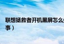 聯(lián)想拯救者開(kāi)機(jī)黑屏怎么處理（聯(lián)想拯救者開(kāi)機(jī)黑屏怎么回事）