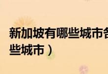 新加坡有哪些城市各有什么特點（新加坡有哪些城市）