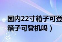國內(nèi)22寸箱子可登機嗎春秋航空(國內(nèi)22寸箱子可登機嗎)
