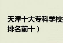 天津十大?？茖W(xué)校排名2022（高職高專院校排名前十）