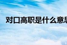 對(duì)口高職是什么意思（與高職有哪些區(qū)別）