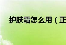 護(hù)膚霜怎么用（正確使用護(hù)膚霜的步驟）