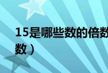 15是哪些數(shù)的倍數(shù)寫5個(gè)（15是哪些數(shù)的倍數(shù)）