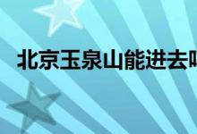 北京玉泉山能進(jìn)去嗎（北京玉泉山開放嗎）