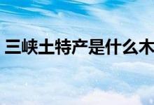 三峽土特產(chǎn)是什么木耳（三峽土特產(chǎn)是什么）