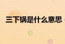 三下鍋是什么意思（三下鍋里面都有什么）
