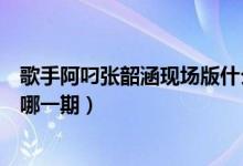 歌手阿叼張韶涵現(xiàn)場版什么節(jié)目（張韶涵唱阿叼是我是歌手哪一期）