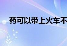 藥可以帶上火車不（藥可以帶上飛機(jī)嗎）