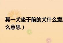 其一犬坐于前的犬什么意思啊(其一犬坐于前當(dāng)中的犬是什么意思)