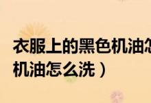 衣服上的黑色機(jī)油怎么洗干凈（衣服上的黑色機(jī)油怎么洗）