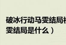 破冰行動馬雯結(jié)局視頻表白李飛（破冰行動馬雯結(jié)局是什么）