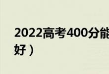 2022高考400分能考上什么大學（哪個學校好）