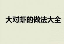 大對蝦的做法大全（這道菜的原料是關(guān)鍵）