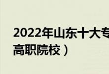 2022年山東十大?？茖W(xué)校排名（山東最好的高職院校）
