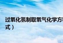 過氧化氫制取氧氣化學(xué)方程式（過氧化氫制取氧氣化學(xué)方程式）