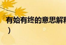 有始有終的意思解釋?zhuān)ㄓ惺加薪K的意思及造句）