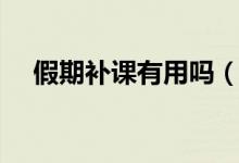 假期補課有用嗎（假期補課有什么好處）