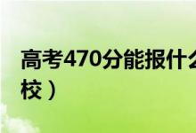 高考470分能報什么大學（470分能上哪些院校）