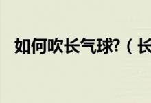 如何吹長氣球?（長氣球怎么吹 其實不難）
