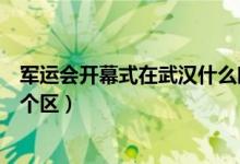 軍運(yùn)會(huì)開幕式在武漢什么時(shí)間舉行（軍運(yùn)會(huì)開幕式在武漢哪個(gè)區(qū)）