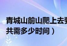 青城山前山爬上去要多久（爬青城山前山后山共需多少時間）