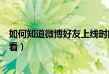 如何知道微博好友上線時(shí)間（微博普通好友上線的時(shí)間怎么看）